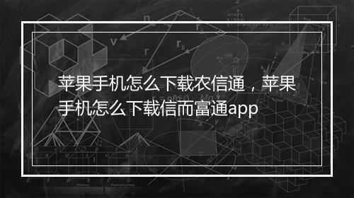 苹果手机怎么下载农信通，苹果手机怎么下载信而富通app