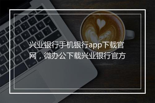 兴业银行手机银行app下载官网，微办公下载兴业银行官方