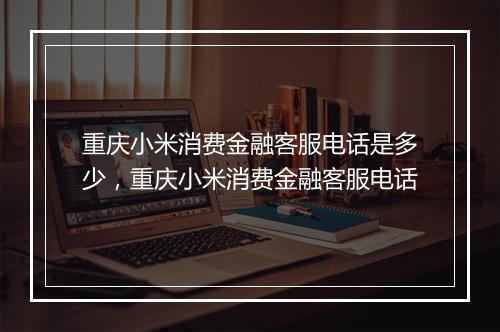 重庆小米消费金融客服电话是多少，重庆小米消费金融客服电话