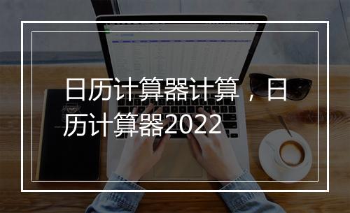 日历计算器计算，日历计算器2022