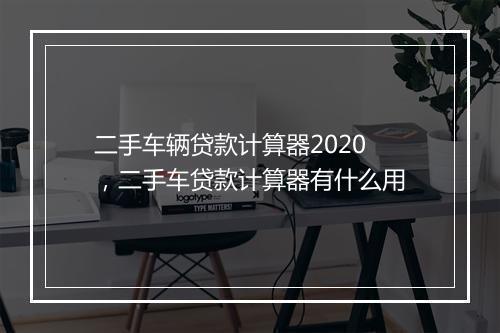 二手车辆贷款计算器2020，二手车贷款计算器有什么用