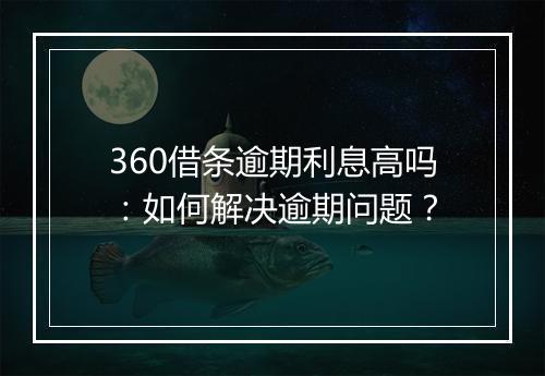 360借条逾期利息高吗：如何解决逾期问题？