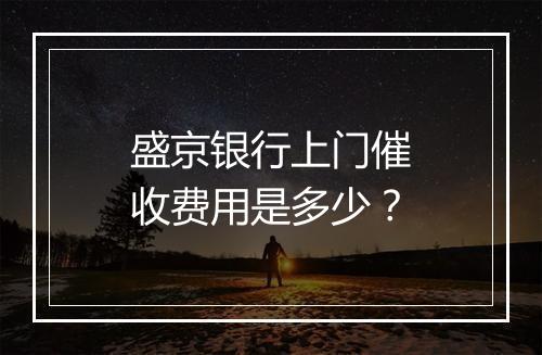 盛京银行上门催收费用是多少？