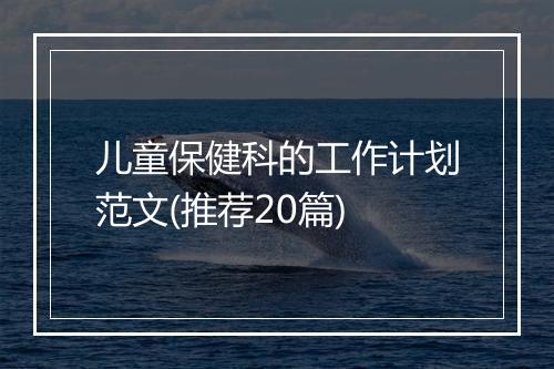 儿童保健科的工作计划范文(推荐20篇)