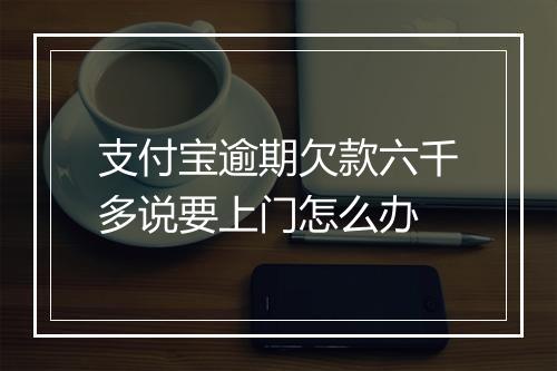 支付宝逾期欠款六千多说要上门怎么办