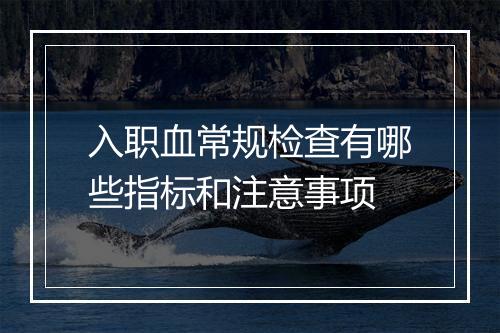 入职血常规检查有哪些指标和注意事项