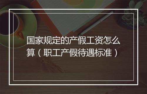 国家规定的产假工资怎么算（职工产假待遇标准）