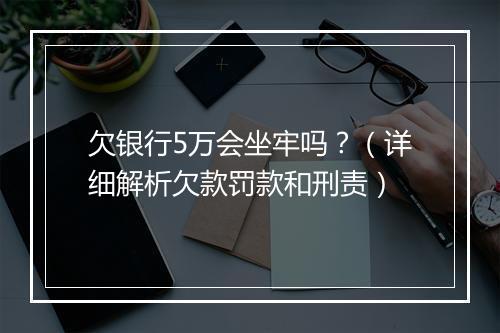 欠银行5万会坐牢吗？（详细解析欠款罚款和刑责）