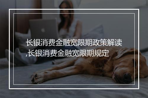 长银消费金融宽限期政策解读,长银消费金融宽限期规定
