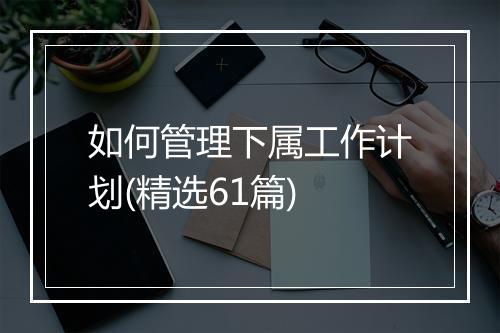如何管理下属工作计划(精选61篇)