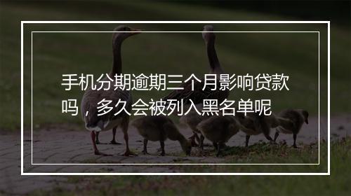 手机分期逾期三个月影响贷款吗，多久会被列入黑名单呢