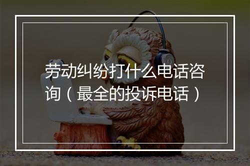 劳动纠纷打什么电话咨询（最全的投诉电话）