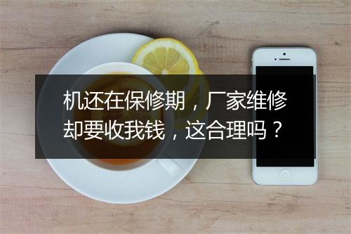 机还在保修期，厂家维修却要收我钱，这合理吗？