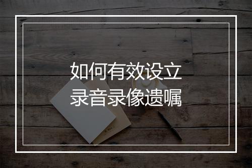 如何有效设立录音录像遗嘱