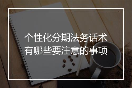 个性化分期法务话术有哪些要注意的事项