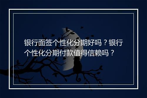 银行面签个性化分期好吗？银行个性化分期付款值得信赖吗？