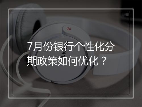 7月份银行个性化分期政策如何优化？