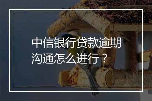 中信银行贷款逾期沟通怎么进行？