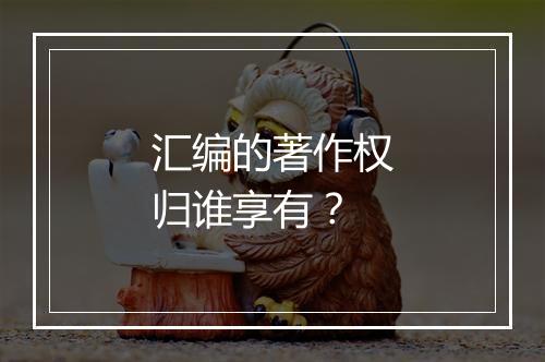 汇编的著作权归谁享有？