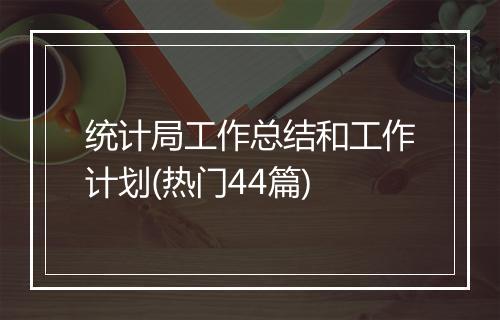 统计局工作总结和工作计划(热门44篇)
