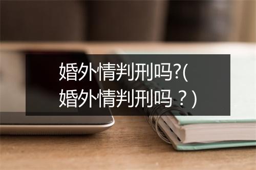 婚外情判刑吗?(婚外情判刑吗？)