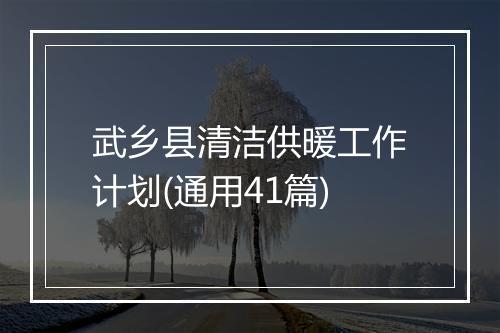 武乡县清洁供暖工作计划(通用41篇)