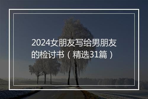 2024女朋友写给男朋友的检讨书（精选31篇）
