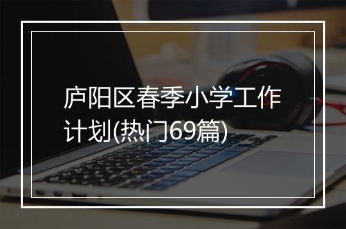 庐阳区春季小学工作计划(热门69篇)