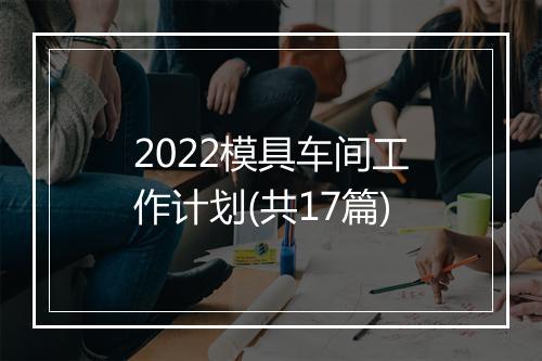 2022模具车间工作计划(共17篇)