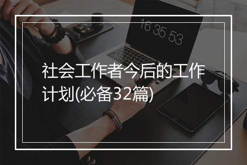 社会工作者今后的工作计划(必备32篇)