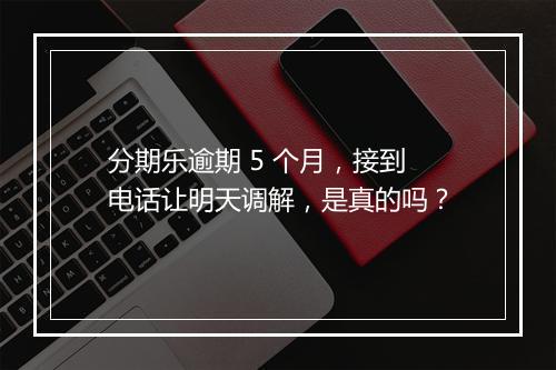 分期乐逾期 5 个月，接到电话让明天调解，是真的吗？