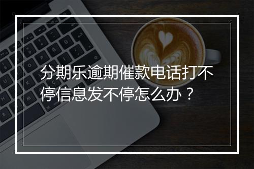分期乐逾期催款电话打不停信息发不停怎么办？
