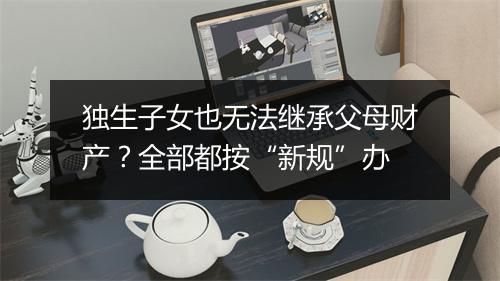 独生子女也无法继承父母财产？全部都按“新规”办