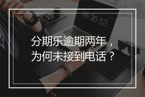 分期乐逾期两年，为何未接到电话？