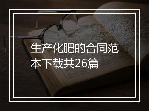 生产化肥的合同范本下载共26篇