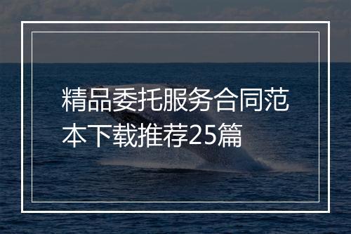 精品委托服务合同范本下载推荐25篇