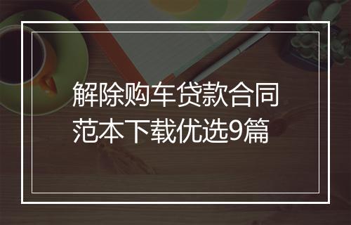 解除购车贷款合同范本下载优选9篇