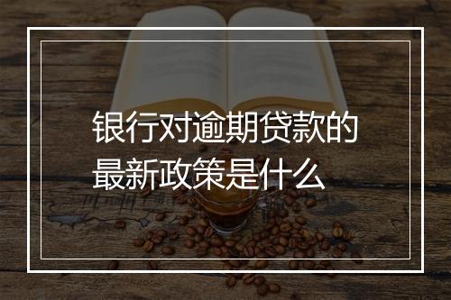 银行对逾期贷款的最新政策是什么