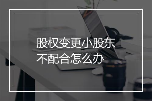 股权变更小股东不配合怎么办