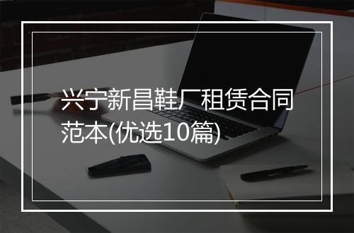兴宁新昌鞋厂租赁合同范本(优选10篇)