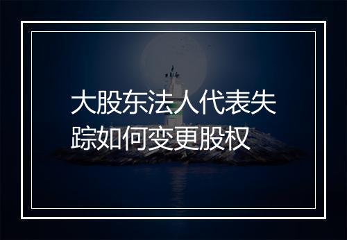 大股东法人代表失踪如何变更股权