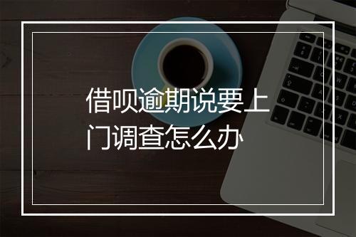 借呗逾期说要上门调查怎么办