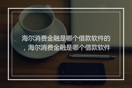 海尔消费金融是哪个借款软件的，海尔消费金融是哪个借款软件