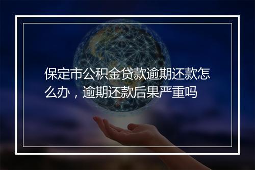保定市公积金贷款逾期还款怎么办，逾期还款后果严重吗