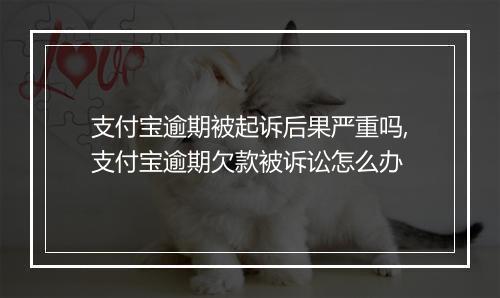 支付宝逾期被起诉后果严重吗,支付宝逾期欠款被诉讼怎么办