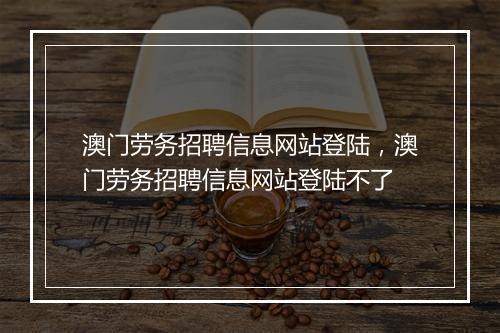 澳门劳务招聘信息网站登陆，澳门劳务招聘信息网站登陆不了