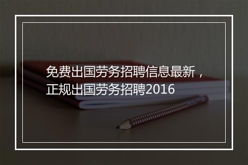 免费出国劳务招聘信息最新，正规出国劳务招聘2016
