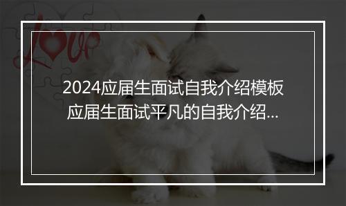 2024应届生面试自我介绍模板 应届生面试平凡的自我介绍甄选通用版10篇