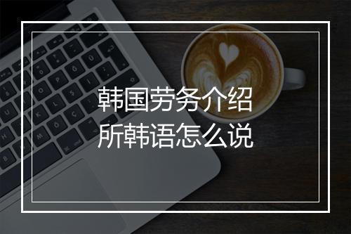 韩国劳务介绍所韩语怎么说