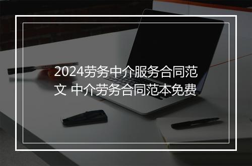 2024劳务中介服务合同范文 中介劳务合同范本免费